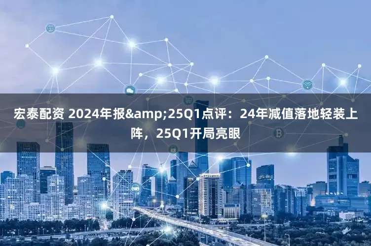宏泰配资 2024年报&25Q1点评：24年减值落地轻装上阵，25Q1开局亮眼