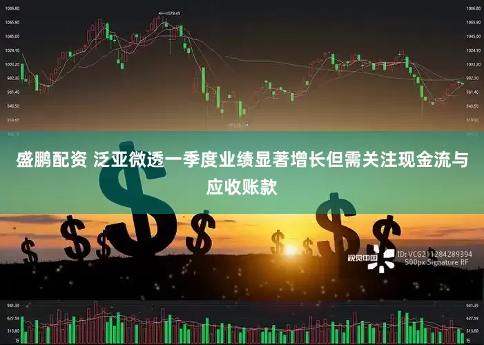 盛鹏配资 泛亚微透一季度业绩显著增长但需关注现金流与应收账款