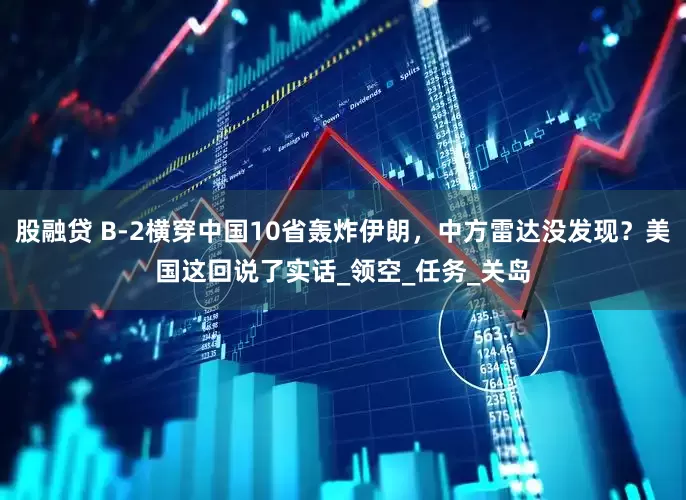 股融贷 B-2横穿中国10省轰炸伊朗，中方雷达没发现？美国这回说了实话_领空_任务_关岛