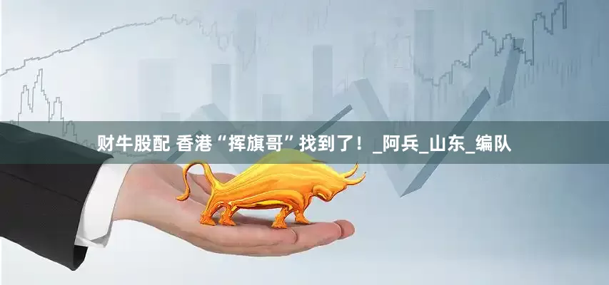 财牛股配 香港“挥旗哥”找到了！_阿兵_山东_编队