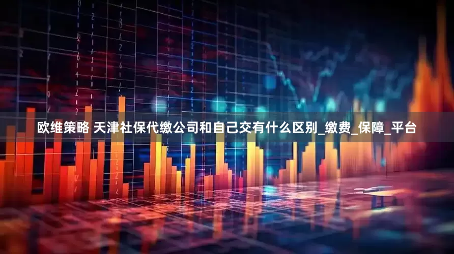欧维策略 天津社保代缴公司和自己交有什么区别_缴费_保障_平台