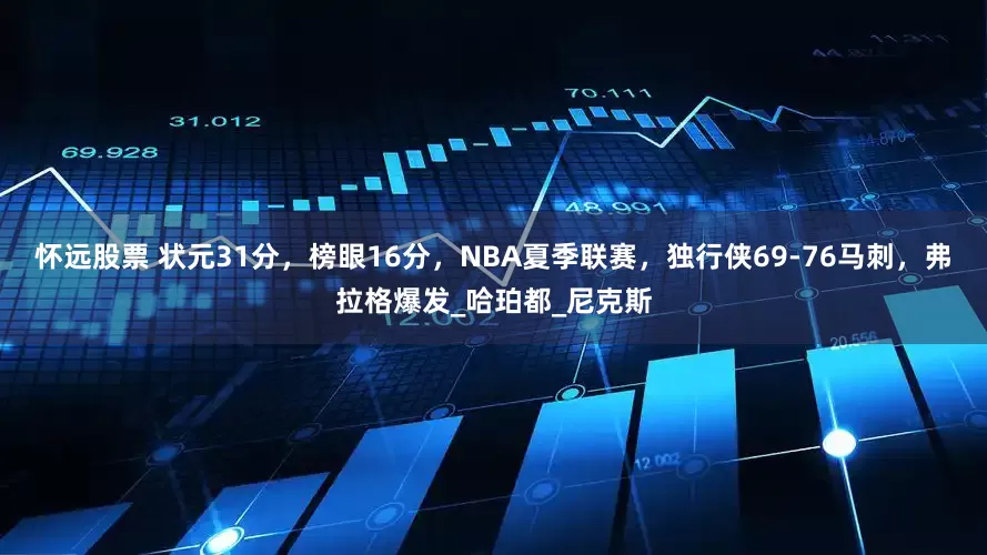 怀远股票 状元31分，榜眼16分，NBA夏季联赛，独行侠69-76马刺，弗拉格爆发_哈珀都_尼克斯