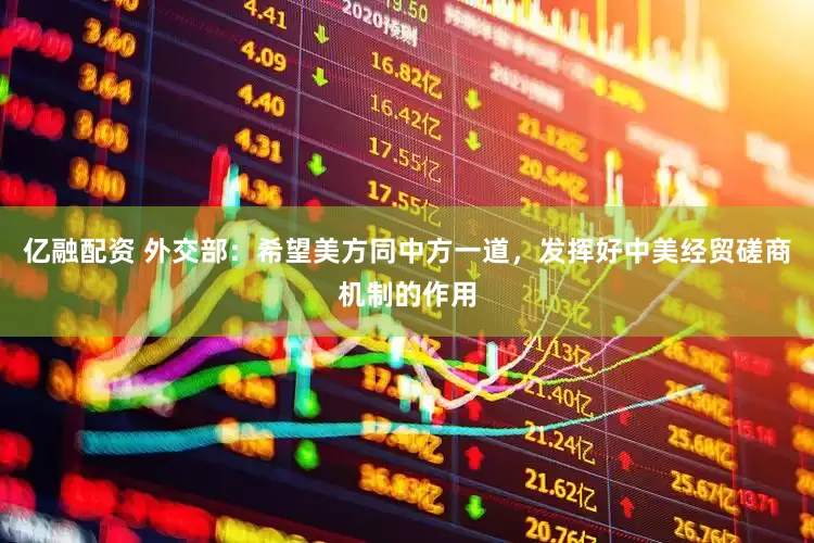 亿融配资 外交部：希望美方同中方一道，发挥好中美经贸磋商机制的作用