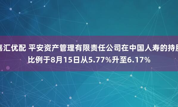 嘉汇优配 平安资产管理有限责任公司在中国人寿的持股比例于8月15日从5.77%升至6.17%