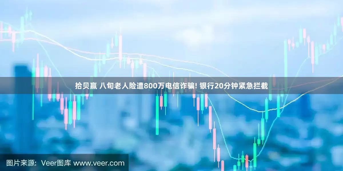拾贝赢 八旬老人险遭800万电信诈骗! 银行20分钟紧急拦截