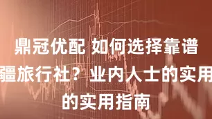 鼎冠优配 如何选择靠谱的新疆旅行社？业内人士的实用指南