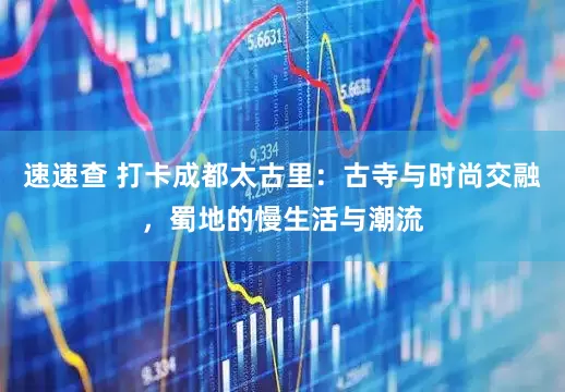 速速查 打卡成都太古里：古寺与时尚交融，蜀地的慢生活与潮流