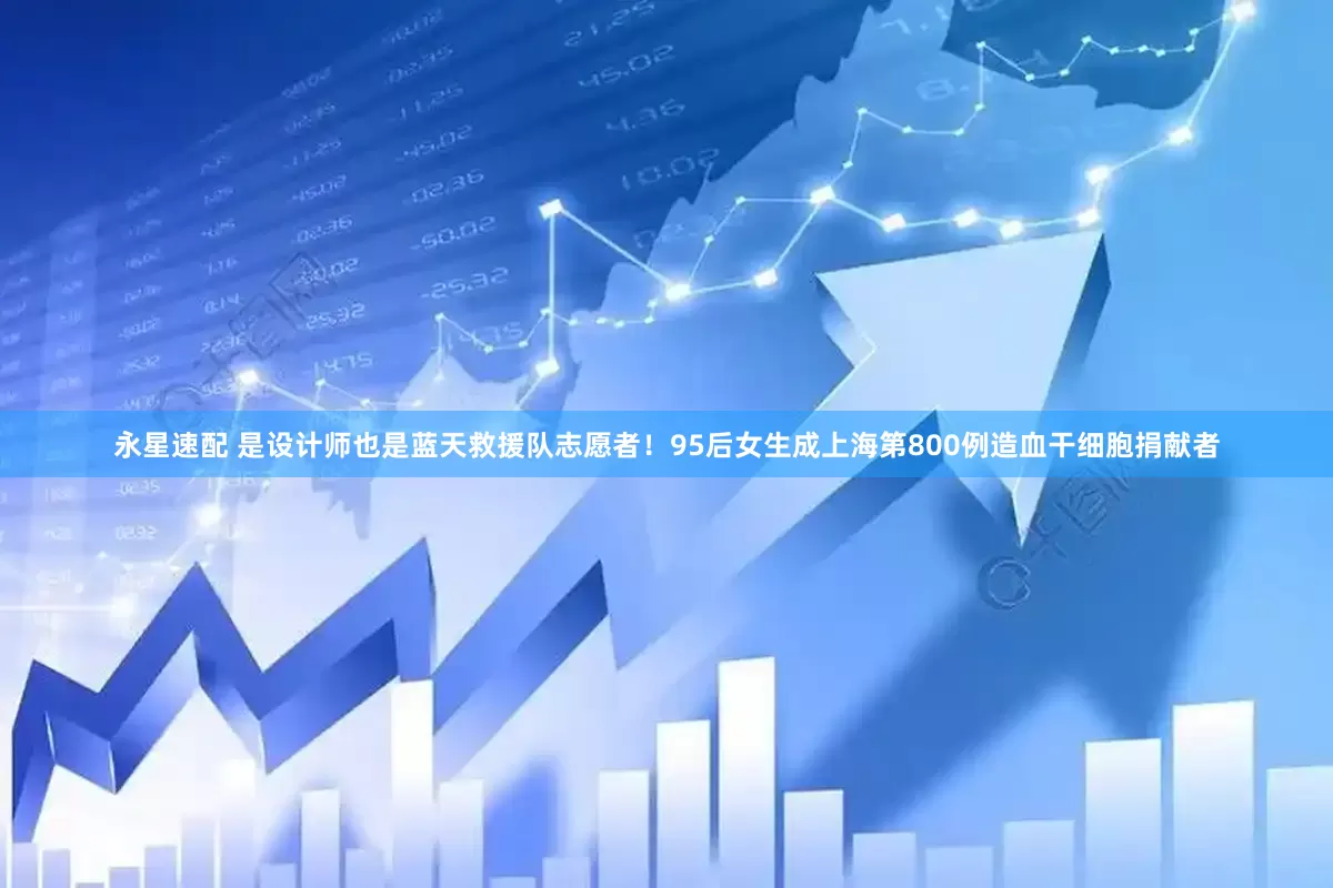 永星速配 是设计师也是蓝天救援队志愿者！95后女生成上海第800例造血干细胞捐献者